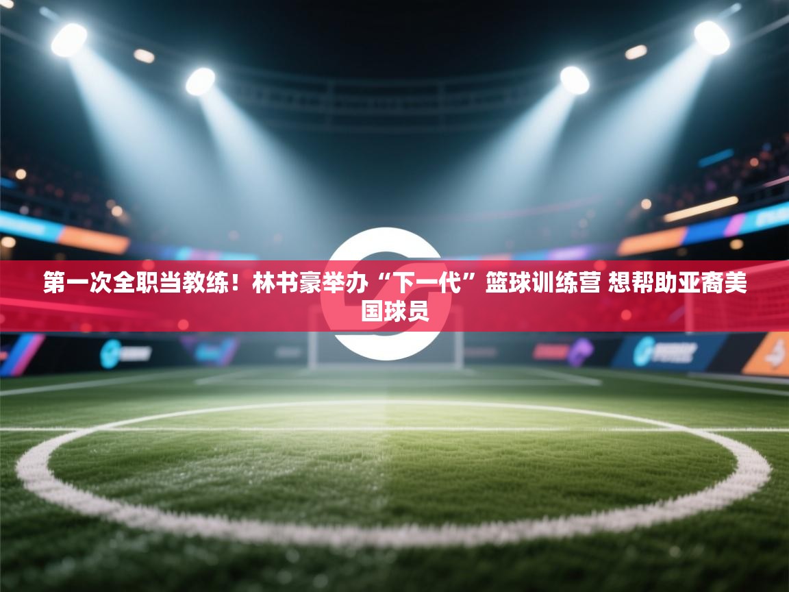 第一次全职当教练!林书豪举办“下一代”篮球训练营 想帮助亚裔美国球员 第1张