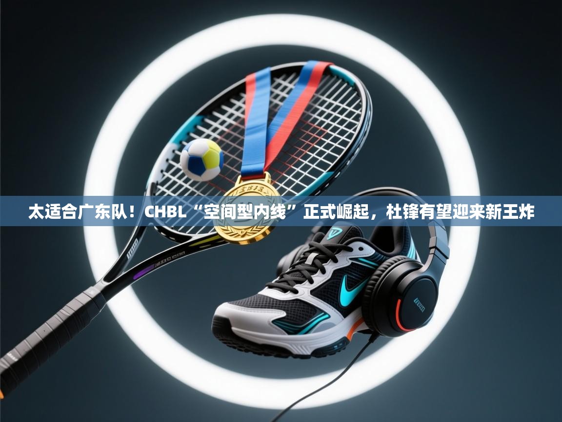 太适合广东队！CHBL“空间型内线”正式崛起，杜锋有望迎来新王炸  第2张
